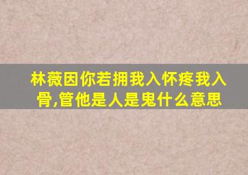 林薇因你若拥我入怀疼我入骨,管他是人是鬼什么意思