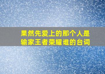 果然先爱上的那个人是输家王者荣耀谁的台词