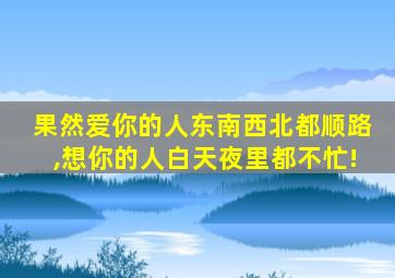 果然爱你的人东南西北都顺路,想你的人白天夜里都不忙!