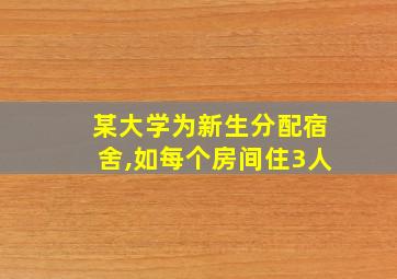 某大学为新生分配宿舍,如每个房间住3人