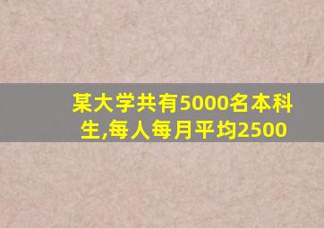 某大学共有5000名本科生,每人每月平均2500