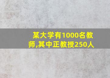 某大学有1000名教师,其中正教授250人