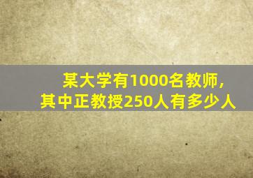 某大学有1000名教师,其中正教授250人有多少人