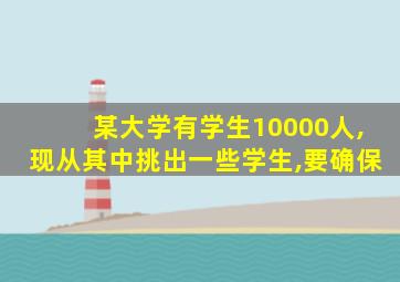 某大学有学生10000人,现从其中挑出一些学生,要确保