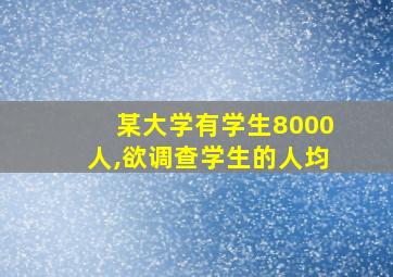 某大学有学生8000人,欲调查学生的人均