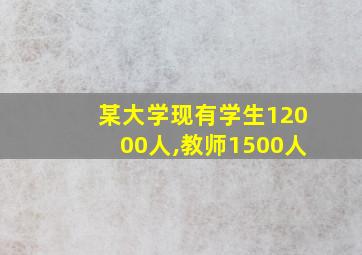 某大学现有学生12000人,教师1500人