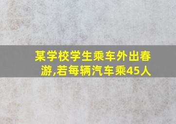 某学校学生乘车外出春游,若每辆汽车乘45人