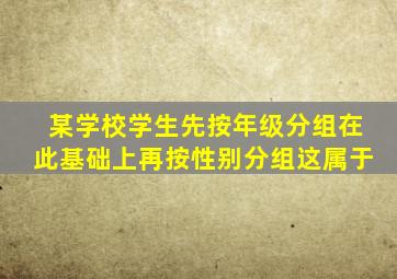 某学校学生先按年级分组在此基础上再按性别分组这属于