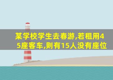 某学校学生去春游,若租用45座客车,则有15人没有座位