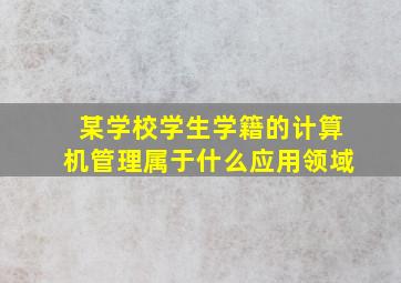 某学校学生学籍的计算机管理属于什么应用领域