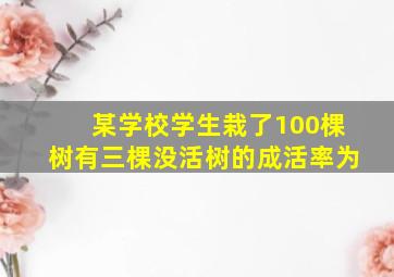 某学校学生栽了100棵树有三棵没活树的成活率为