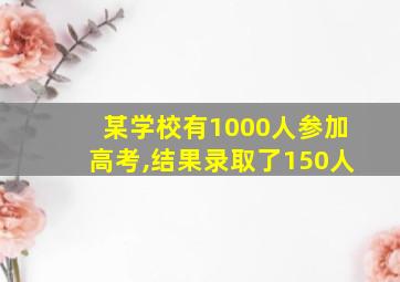 某学校有1000人参加高考,结果录取了150人