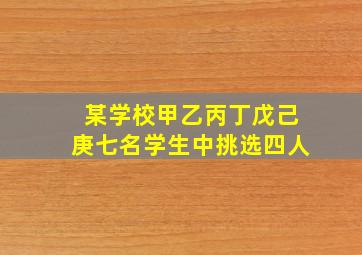 某学校甲乙丙丁戊己庚七名学生中挑选四人