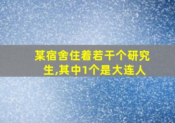 某宿舍住着若干个研究生,其中1个是大连人