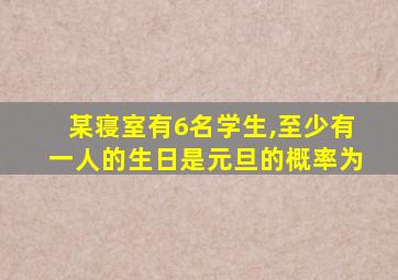 某寝室有6名学生,至少有一人的生日是元旦的概率为