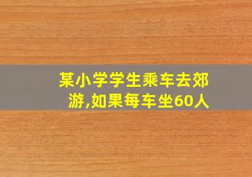 某小学学生乘车去郊游,如果每车坐60人