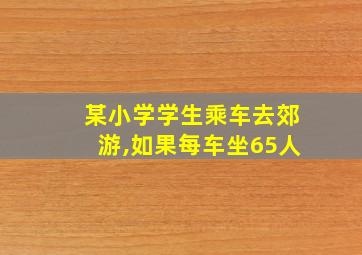 某小学学生乘车去郊游,如果每车坐65人