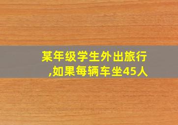 某年级学生外出旅行,如果每辆车坐45人