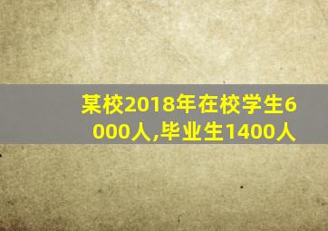 某校2018年在校学生6000人,毕业生1400人