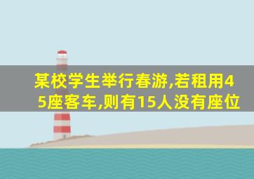 某校学生举行春游,若租用45座客车,则有15人没有座位