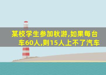 某校学生参加秋游,如果每台车60人,则15人上不了汽车