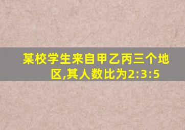 某校学生来自甲乙丙三个地区,其人数比为2:3:5