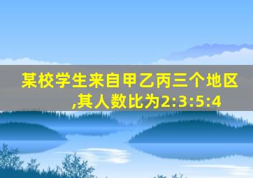 某校学生来自甲乙丙三个地区,其人数比为2:3:5:4