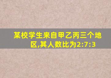 某校学生来自甲乙丙三个地区,其人数比为2:7:3