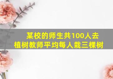 某校的师生共100人去植树教师平均每人栽三棵树