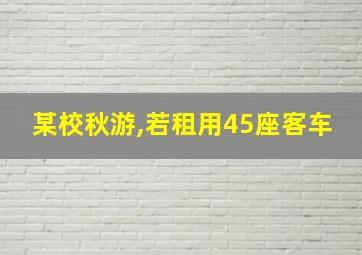 某校秋游,若租用45座客车