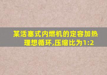 某活塞式内燃机的定容加热理想循环,压缩比为1:2