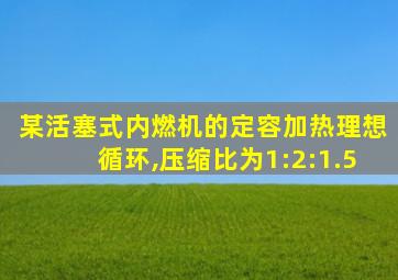 某活塞式内燃机的定容加热理想循环,压缩比为1:2:1.5