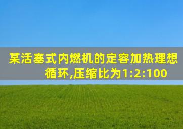 某活塞式内燃机的定容加热理想循环,压缩比为1:2:100