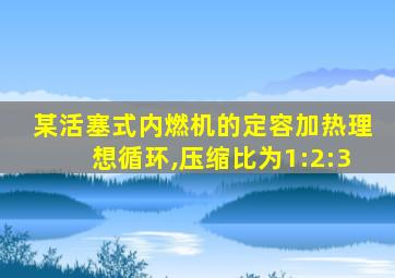 某活塞式内燃机的定容加热理想循环,压缩比为1:2:3