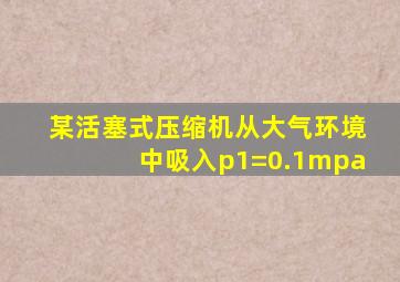 某活塞式压缩机从大气环境中吸入p1=0.1mpa