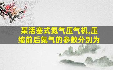 某活塞式氮气压气机,压缩前后氮气的参数分别为