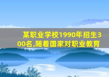 某职业学校1990年招生300名,随着国家对职业教育