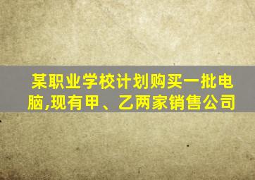 某职业学校计划购买一批电脑,现有甲、乙两家销售公司