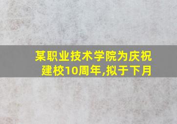 某职业技术学院为庆祝建校10周年,拟于下月