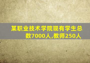 某职业技术学院现有学生总数7000人,教师250人