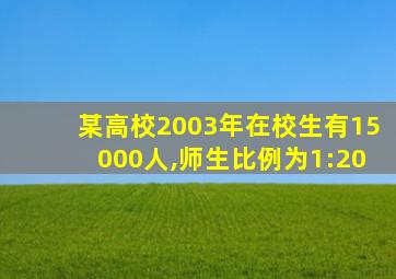 某高校2003年在校生有15000人,师生比例为1:20