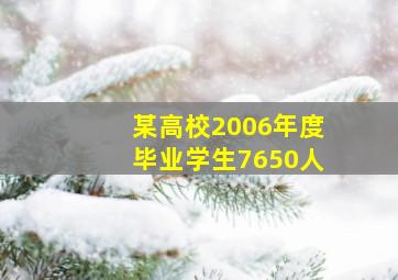 某高校2006年度毕业学生7650人