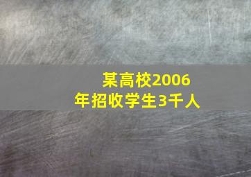 某高校2006年招收学生3千人