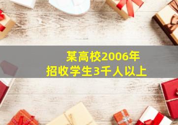 某高校2006年招收学生3千人以上