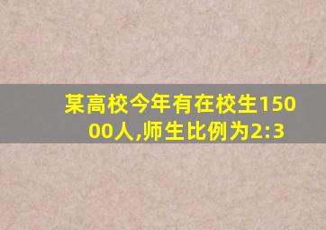 某高校今年有在校生15000人,师生比例为2:3