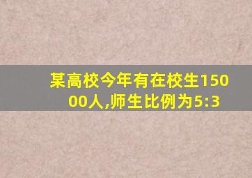 某高校今年有在校生15000人,师生比例为5:3