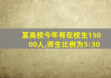 某高校今年有在校生15000人,师生比例为5:30