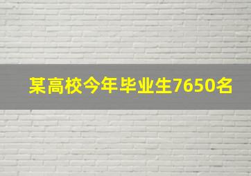 某高校今年毕业生7650名