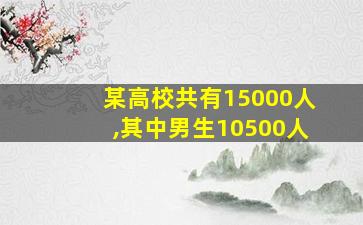 某高校共有15000人,其中男生10500人