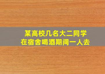 某高校几名大二同学在宿舍喝酒期间一人去